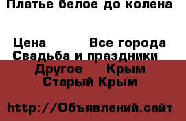 Платье белое до колена › Цена ­ 800 - Все города Свадьба и праздники » Другое   . Крым,Старый Крым